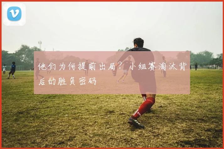 他们为何提前出局？小组赛淘汰背后的胜负密码
