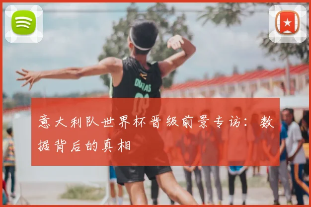 意大利队世界杯晋级前景专访：数据背后的真相