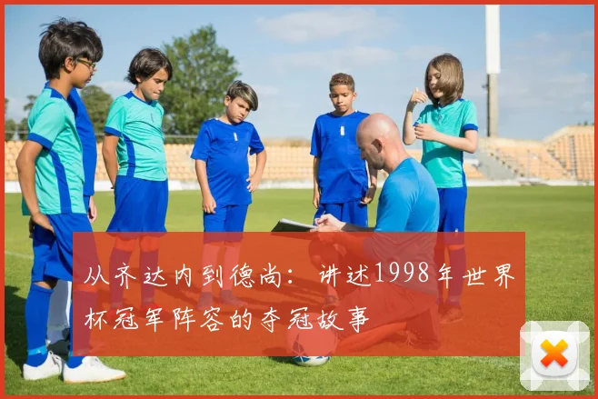 从齐达内到德尚：讲述1998年世界杯冠军阵容的夺冠故事