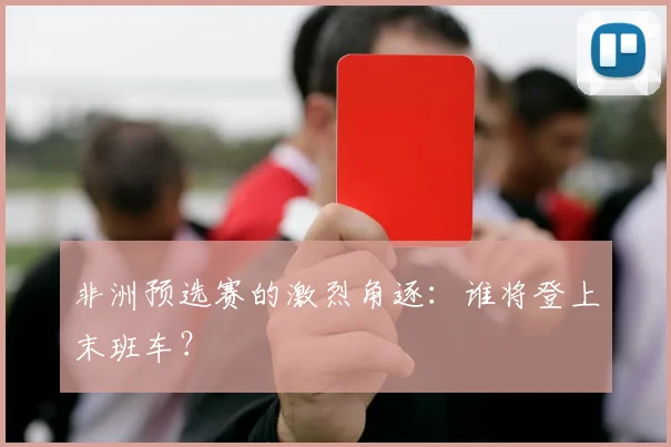 非洲预选赛的激烈角逐：谁将登上末班车？