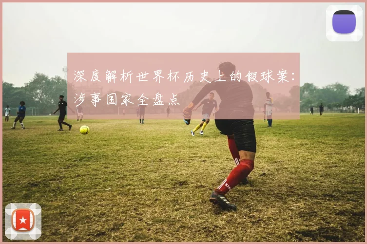 深度解析世界杯历史上的假球案：涉事国家全盘点