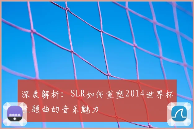 深度解析:SLR如何重塑2014世界杯主题曲的音乐魅力