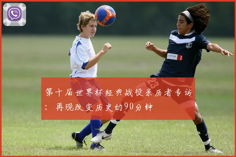 第十届世界杯经典战役亲历者专访：再现改变历史的90分钟