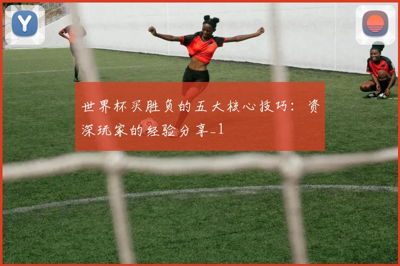 世界杯买胜负的五大核心技巧：资深玩家的经验分享_1