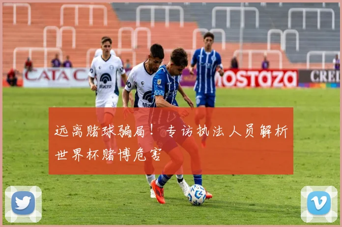 远离赌球骗局！专访执法人员解析世界杯赌博危害