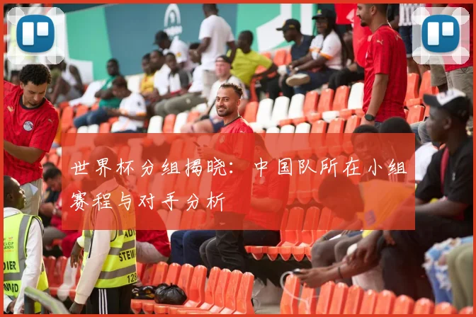 世界杯分组揭晓:中国队所在小组赛程与对手分析