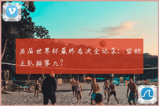 历届世界杯最终名次全记录:你的主队排第几?