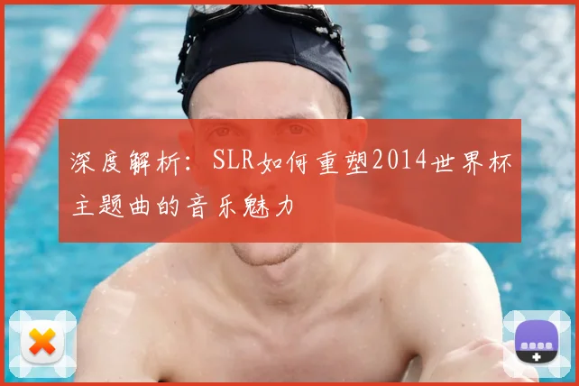 深度解析:SLR如何重塑2014世界杯主题曲的音乐魅力
