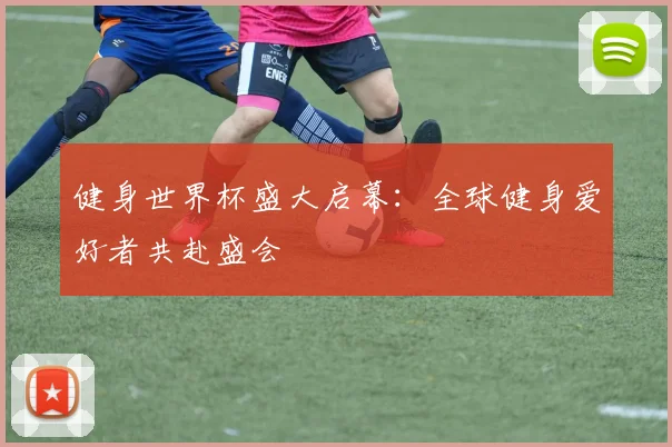 健身世界杯盛大启幕：全球健身爱好者共赴盛会
