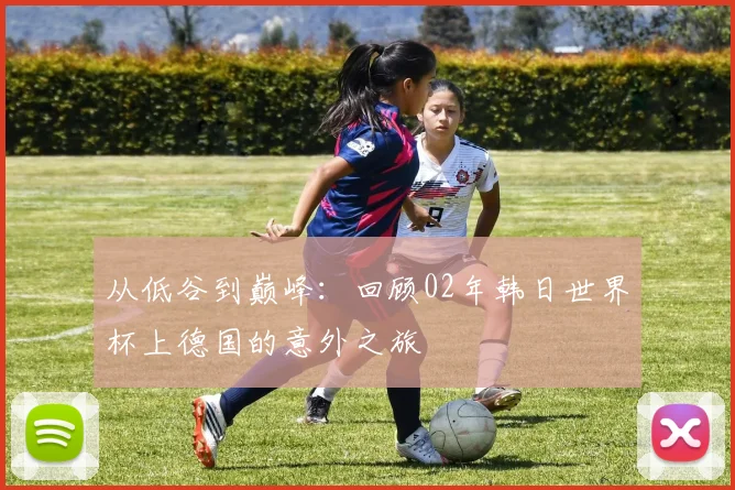 从低谷到巅峰：回顾02年韩日世界杯上德国的意外之旅