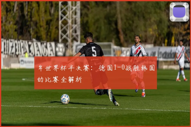 年世界杯半决赛：德国1-0战胜韩国的比赛全解析