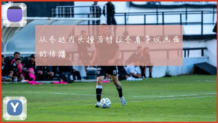 从齐达内头撞马特拉齐看争议画面的传播