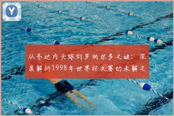 从齐达内头球到罗纳尔多之谜：深度解析1998年世界杯决赛的未解之谈