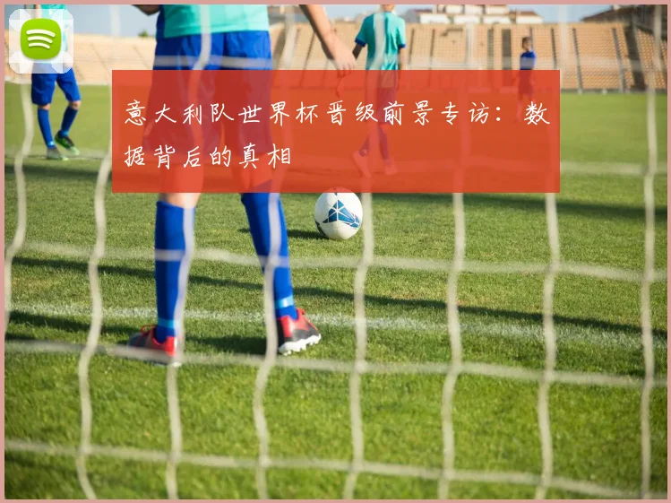 意大利队世界杯晋级前景专访：数据背后的真相