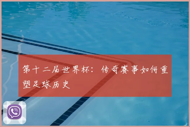 第十二届世界杯：传奇赛事如何重塑足球历史