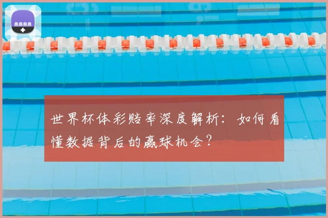 世界杯体彩赔率深度解析:如何看懂数据背后的赢球机会?