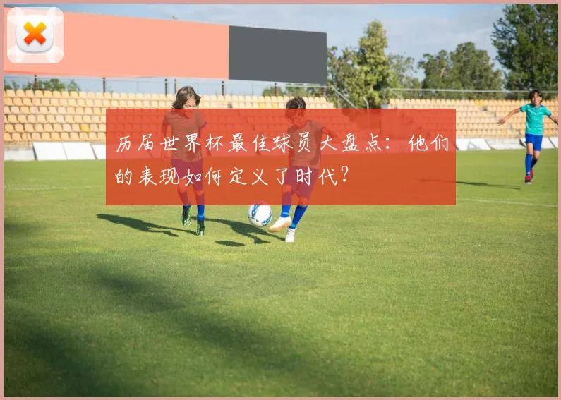 历届世界杯最佳球员大盘点:他们的表现如何定义了时代?