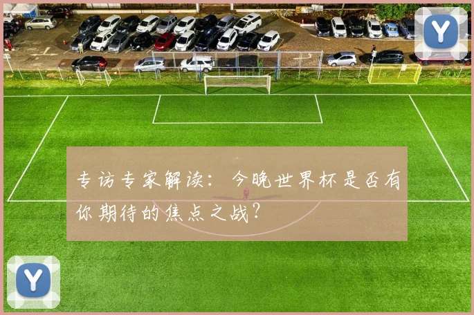 专访专家解读：今晚世界杯是否有你期待的焦点之战？