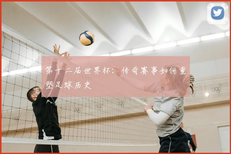 第十二届世界杯：传奇赛事如何重塑足球历史