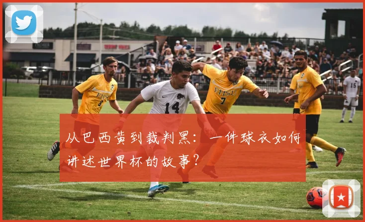 从巴西黄到裁判黑：一件球衣如何讲述世界杯的故事？
