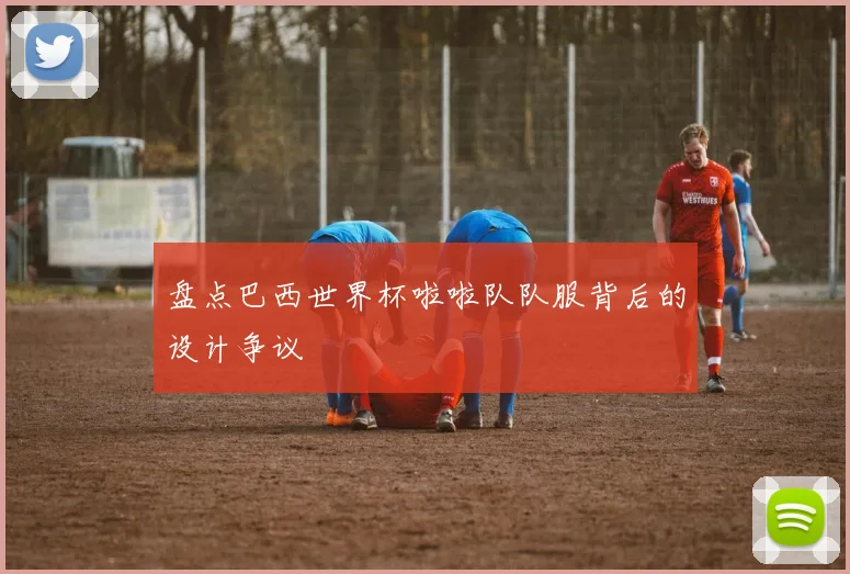 盘点巴西世界杯啦啦队队服背后的设计争议