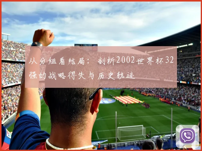 从分组看结局：剖析2002世界杯32强的战略得失与历史轨迹