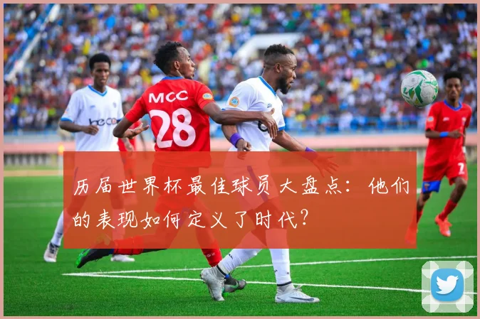 历届世界杯最佳球员大盘点:他们的表现如何定义了时代?