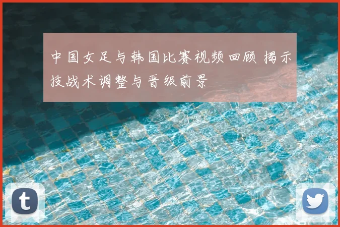 中国女足与韩国比赛视频回顾 揭示技战术调整与晋级前景