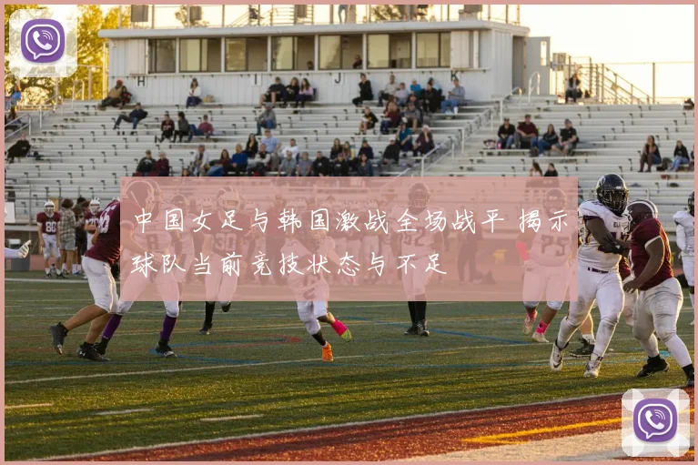 中国女足与韩国激战全场战平 揭示球队当前竞技状态与不足